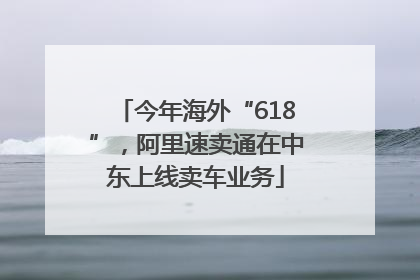 今年海外“618”，阿里速卖通在中东上线卖车业务