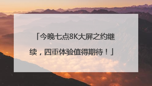 今晚七点8K大屏之约继续，四重体验值得期待！