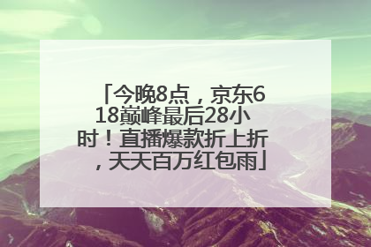 今晚8点，京东618巅峰最后28小时！直播爆款折上折，天天百万红包雨