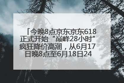 今晚8点京东京东618正式开始“巅峰28小时”疯狂降价高潮，从6月17日晚8点至6月18日24点内最便宜优惠