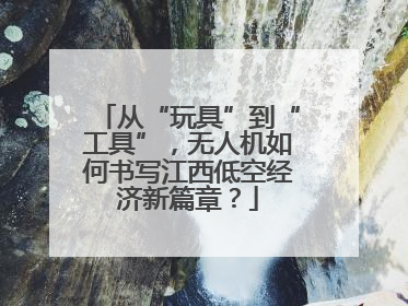 从“玩具”到“工具”，无人机如何书写江西低空经济新篇章？