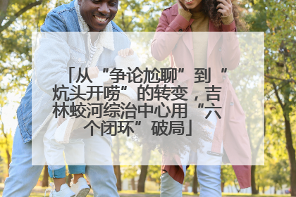 从“争论尬聊”到“炕头开唠”的转变，吉林蛟河综治中心用“六个闭环”破局