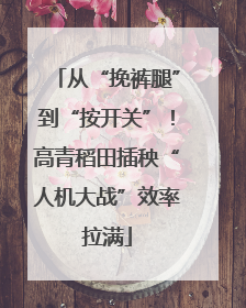从“挽裤腿”到“按开关”！高青稻田插秧“人机大战”效率拉满