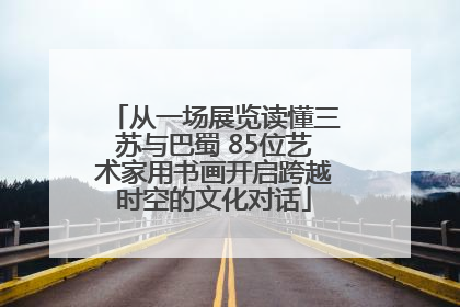 从一场展览读懂三苏与巴蜀 85位艺术家用书画开启跨越时空的文化对话