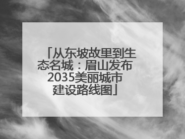 从东坡故里到生态名城：眉山发布2035美丽城市建设路线图