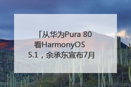 从华为Pura 80看HarmonyOS 5.1，余承东宣布7月迎来首批机型升级