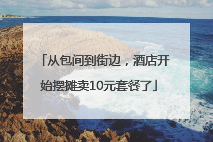 从包间到街边，酒店开始摆摊卖10元套餐了