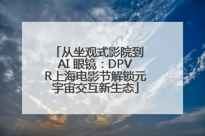 从坐观式影院到 AI 眼镜：DPVR上海电影节解锁元宇宙交互新生态