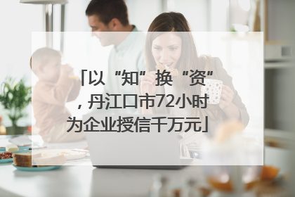 以“知”换“资”，丹江口市72小时为企业授信千万元