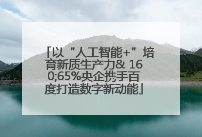 以“人工智能+”培育新质生产力& 160;65%央企携手百度打造数字新动能