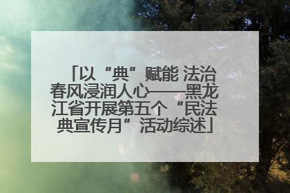 以“典”赋能 法治春风浸润人心——黑龙江省开展第五个“民法典宣传月”活动综述