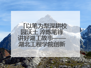 以笔为犁深耕校园沃土 淬炼笔锋讲好湖工故事——湖北工程学院创新机制锻造新时代宣传“轻骑兵”