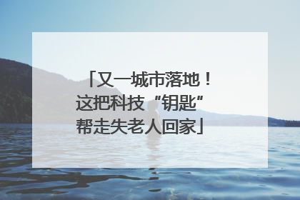 又一城市落地！这把科技“钥匙”帮走失老人回家