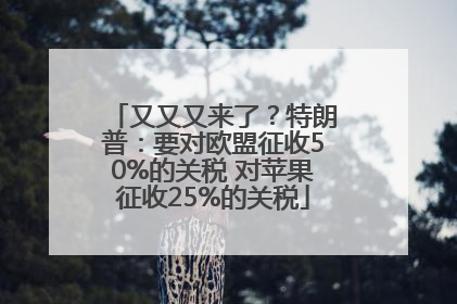 又又又来了？特朗普：要对欧盟征收50%的关税 对苹果征收25%的关税