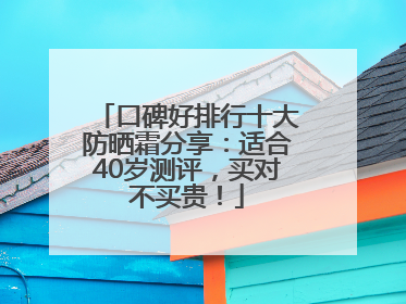 口碑好排行十大防晒霜分享：适合40岁测评，买对不买贵！