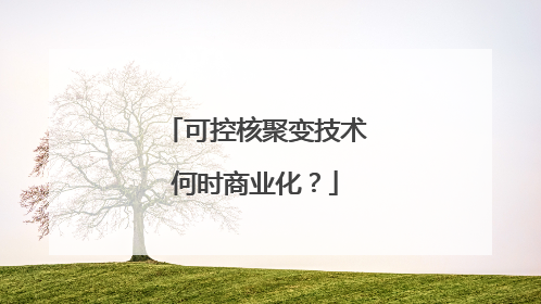 可控核聚变技术何时商业化？
