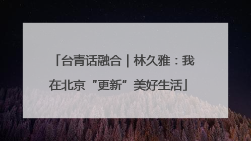 台青话融合｜林久雅：我在北京“更新”美好生活
