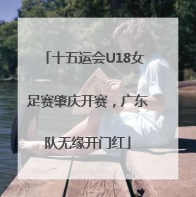 十五运会U18女足赛肇庆开赛，广东队无缘开门红