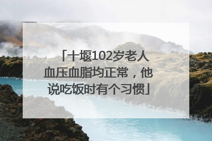 十堰102岁老人血压血脂均正常，他说吃饭时有个习惯