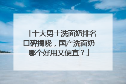 十大男士洗面奶排名口碑揭晓，国产洗面奶哪个好用又便宜？