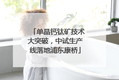 单晶钙钛矿技术大突破，中试生产线落地浦东康桥