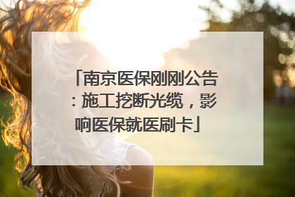 南京医保刚刚公告：施工挖断光缆，影响医保就医刷卡