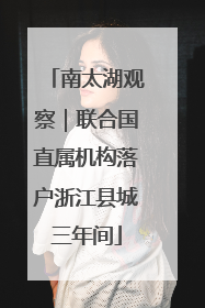 南太湖观察｜联合国直属机构落户浙江县城三年间
