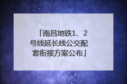 南昌地铁1、2号线延长线公交配套衔接方案公布
