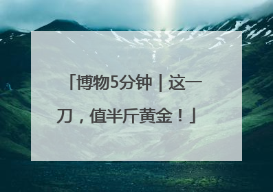 博物5分钟｜这一刀，值半斤黄金！