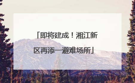 即将建成！湘江新区再添一避难场所