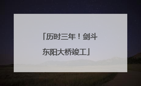 历时三年！剑斗东阳大桥竣工