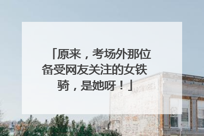 原来，考场外那位备受网友关注的女铁骑，是她呀！