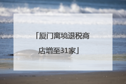 厦门离境退税商店增至31家