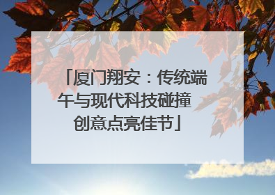 厦门翔安：传统端午与现代科技碰撞 创意点亮佳节