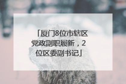 厦门8位市辖区党政副职履新，2位区委副书记