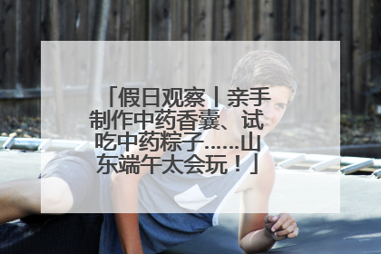 假日观察丨亲手制作中药香囊、试吃中药粽子……山东端午太会玩！