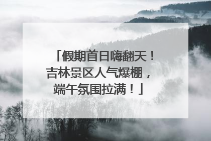 假期首日嗨翻天！吉林景区人气爆棚，端午氛围拉满！