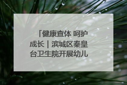健康查体 呵护成长｜滨城区秦皇台卫生院开展幼儿园儿童健康体检