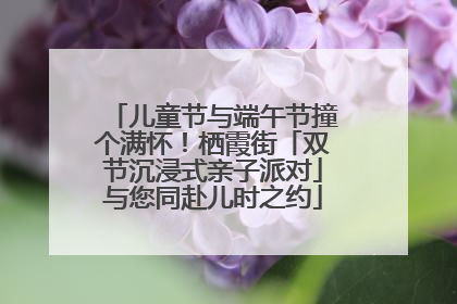 儿童节与端午节撞个满怀！栖霞街「双节沉浸式亲子派对」与您同赴儿时之约