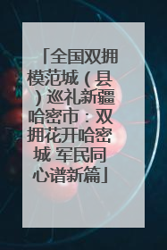 全国双拥模范城（县）巡礼新疆哈密市：双拥花开哈密城 军民同心谱新篇