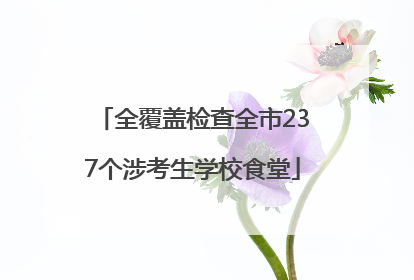 全覆盖检查全市237个涉考生学校食堂