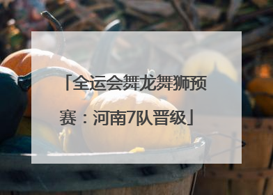 全运会舞龙舞狮预赛：河南7队晋级