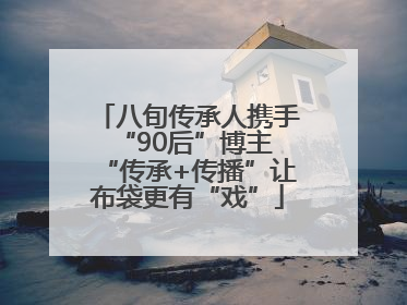 八旬传承人携手“90后”博主 “传承+传播”让布袋更有“戏”