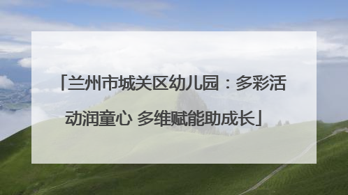 兰州市城关区幼儿园：多彩活动润童心 多维赋能助成长