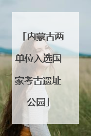 内蒙古两单位入选国家考古遗址公园