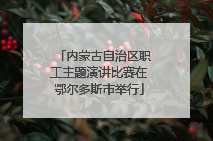 内蒙古自治区职工主题演讲比赛在鄂尔多斯市举行