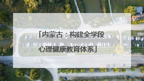 内蒙古：构建全学段心理健康教育体系