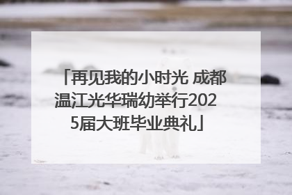 再见我的小时光 成都温江光华瑞幼举行2025届大班毕业典礼