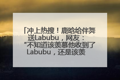 冲上热搜！鹿晗给伴舞送Labubu，网友：“不知道该羡慕他收到了Labubu，还是该羡慕鹿晗送他礼物”