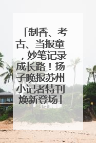 制香、考古、当报童，妙笔记录成长路！扬子晚报苏州小记者特刊焕新登场